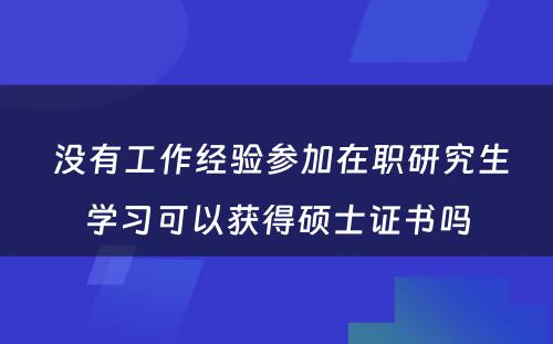  没有工作经验参加在职研究生学习可以获得硕士证书吗