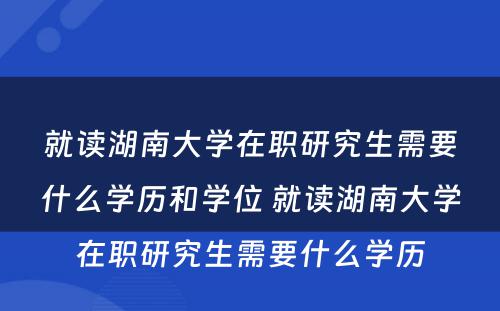 就读湖南大学在职研究生需要什么学历和学位 就读湖南大学在职研究生需要什么学历