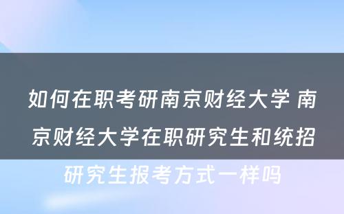 如何在职考研南京财经大学 南京财经大学在职研究生和统招研究生报考方式一样吗