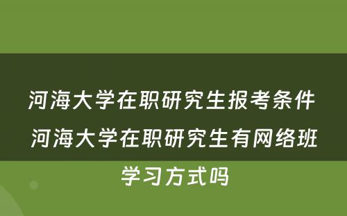 河海大学在职研究生报考条件 河海大学在职研究生有网络班学习方式吗