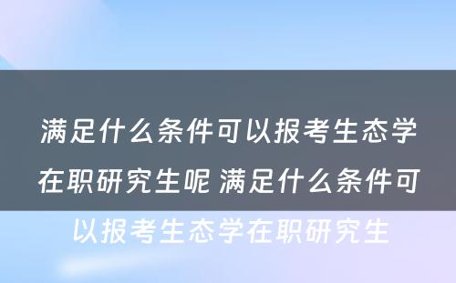 满足什么条件可以报考生态学在职研究生呢 满足什么条件可以报考生态学在职研究生