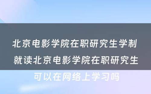 北京电影学院在职研究生学制 就读北京电影学院在职研究生可以在网络上学习吗