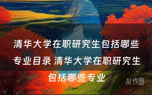 清华大学在职研究生包括哪些专业目录 清华大学在职研究生包括哪些专业