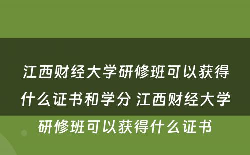 江西财经大学研修班可以获得什么证书和学分 江西财经大学研修班可以获得什么证书