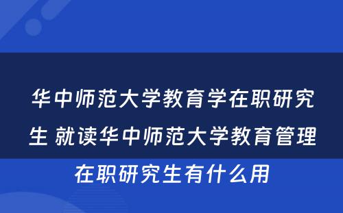 华中师范大学教育学在职研究生 就读华中师范大学教育管理在职研究生有什么用