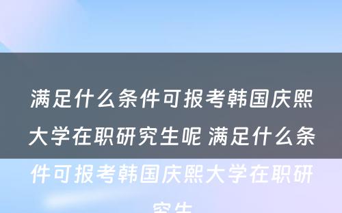 满足什么条件可报考韩国庆熙大学在职研究生呢 满足什么条件可报考韩国庆熙大学在职研究生