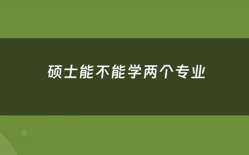  硕士能不能学两个专业