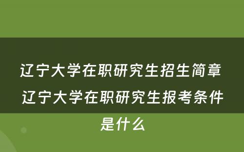 辽宁大学在职研究生招生简章 辽宁大学在职研究生报考条件是什么