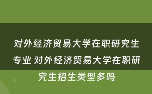 对外经济贸易大学在职研究生专业 对外经济贸易大学在职研究生招生类型多吗