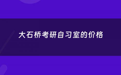 大石桥考研自习室的价格