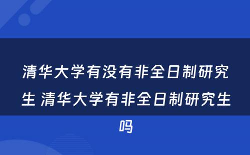 清华大学有没有非全日制研究生 清华大学有非全日制研究生吗