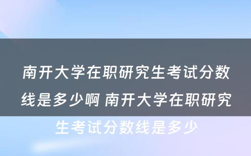 南开大学在职研究生考试分数线是多少啊 南开大学在职研究生考试分数线是多少