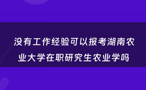  没有工作经验可以报考湖南农业大学在职研究生农业学吗