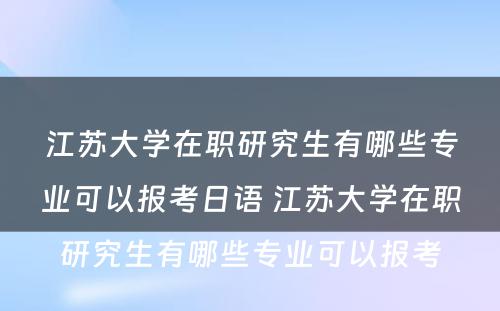 江苏大学在职研究生有哪些专业可以报考日语 江苏大学在职研究生有哪些专业可以报考