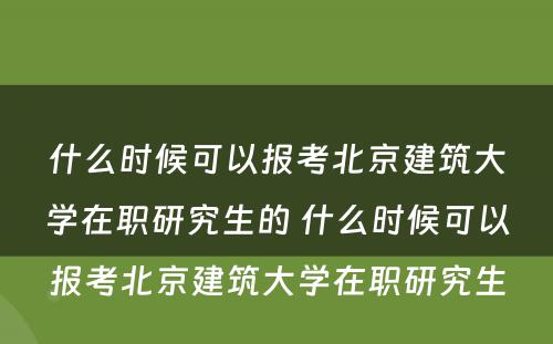 什么时候可以报考北京建筑大学在职研究生的 什么时候可以报考北京建筑大学在职研究生