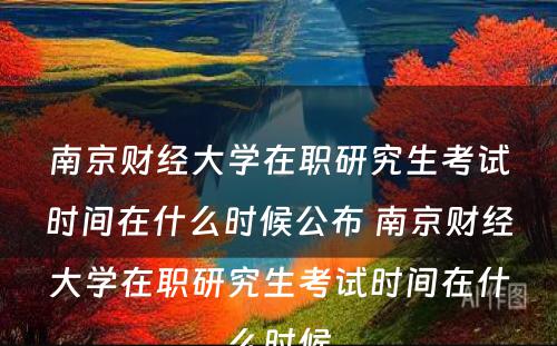 南京财经大学在职研究生考试时间在什么时候公布 南京财经大学在职研究生考试时间在什么时候