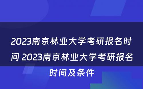 2023南京林业大学考研报名时间 2023南京林业大学考研报名时间及条件