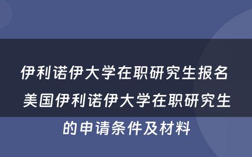 伊利诺伊大学在职研究生报名 美国伊利诺伊大学在职研究生的申请条件及材料