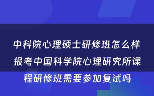 中科院心理硕士研修班怎么样 报考中国科学院心理研究所课程研修班需要参加复试吗