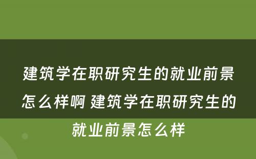 建筑学在职研究生的就业前景怎么样啊 建筑学在职研究生的就业前景怎么样