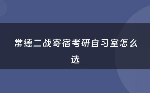 常德二战寄宿考研自习室怎么选
