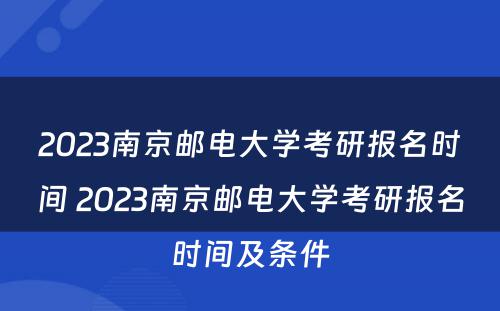 2023南京邮电大学考研报名时间 2023南京邮电大学考研报名时间及条件