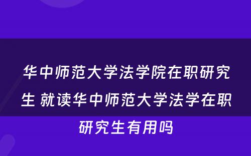 华中师范大学法学院在职研究生 就读华中师范大学法学在职研究生有用吗