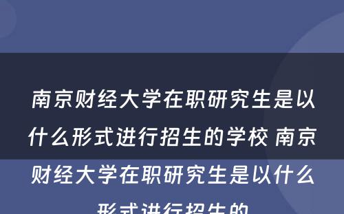 南京财经大学在职研究生是以什么形式进行招生的学校 南京财经大学在职研究生是以什么形式进行招生的