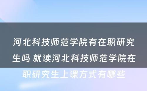 河北科技师范学院有在职研究生吗 就读河北科技师范学院在职研究生上课方式有哪些