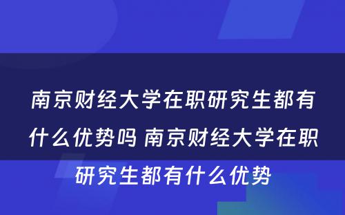 南京财经大学在职研究生都有什么优势吗 南京财经大学在职研究生都有什么优势