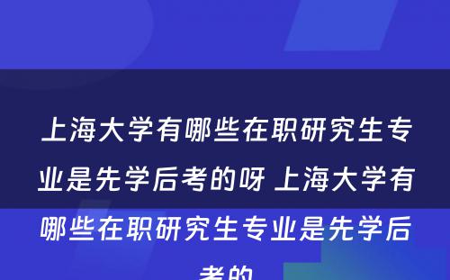 上海大学有哪些在职研究生专业是先学后考的呀 上海大学有哪些在职研究生专业是先学后考的