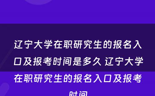 辽宁大学在职研究生的报名入口及报考时间是多久 辽宁大学在职研究生的报名入口及报考时间