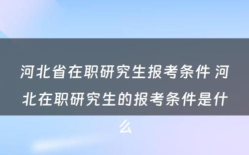 河北省在职研究生报考条件 河北在职研究生的报考条件是什么