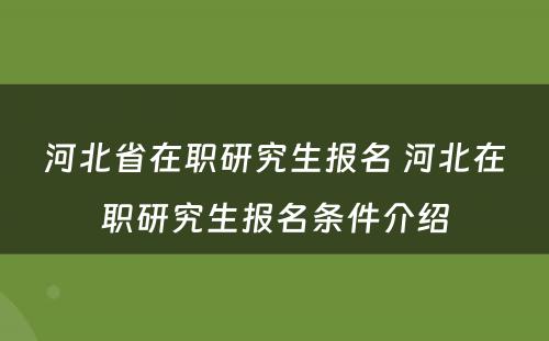 河北省在职研究生报名 河北在职研究生报名条件介绍