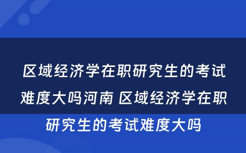 区域经济学在职研究生的考试难度大吗河南 区域经济学在职研究生的考试难度大吗