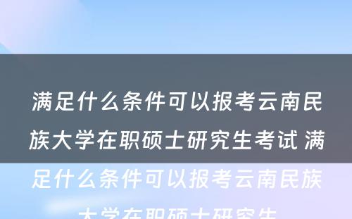 满足什么条件可以报考云南民族大学在职硕士研究生考试 满足什么条件可以报考云南民族大学在职硕士研究生