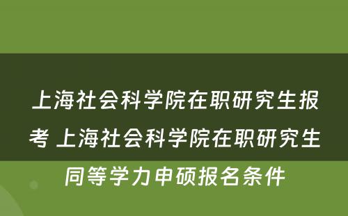 上海社会科学院在职研究生报考 上海社会科学院在职研究生同等学力申硕报名条件