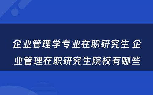 企业管理学专业在职研究生 企业管理在职研究生院校有哪些