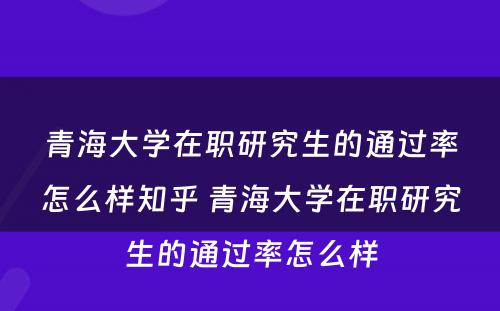 青海大学在职研究生的通过率怎么样知乎 青海大学在职研究生的通过率怎么样