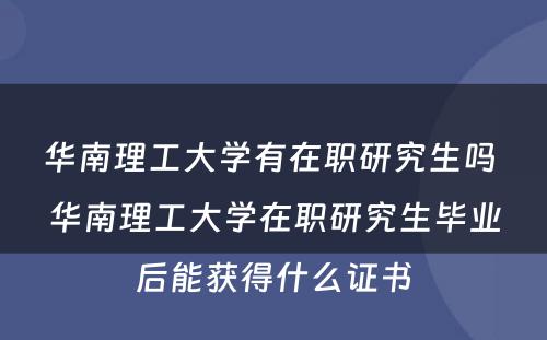 华南理工大学有在职研究生吗 华南理工大学在职研究生毕业后能获得什么证书