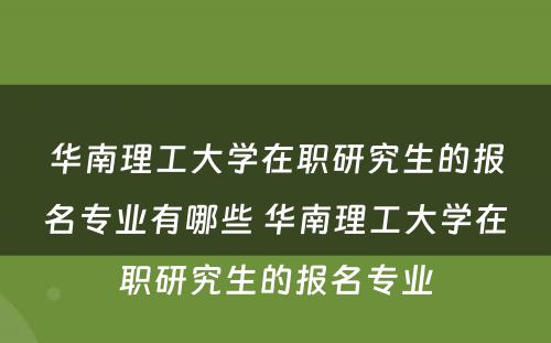 华南理工大学在职研究生的报名专业有哪些 华南理工大学在职研究生的报名专业