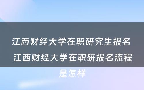 江西财经大学在职研究生报名 江西财经大学在职研报名流程是怎样