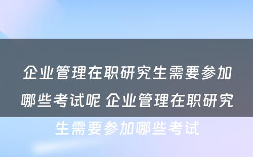 企业管理在职研究生需要参加哪些考试呢 企业管理在职研究生需要参加哪些考试