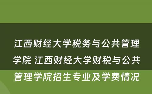 江西财经大学税务与公共管理学院 江西财经大学财税与公共管理学院招生专业及学费情况