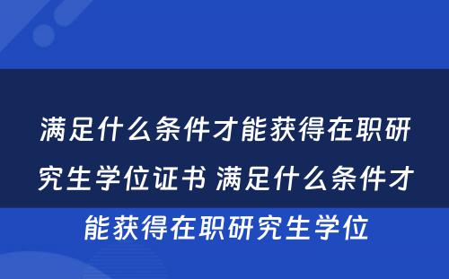 满足什么条件才能获得在职研究生学位证书 满足什么条件才能获得在职研究生学位