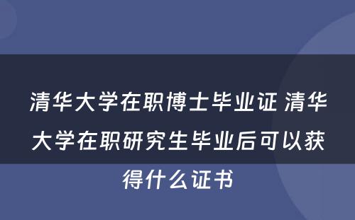 清华大学在职博士毕业证 清华大学在职研究生毕业后可以获得什么证书