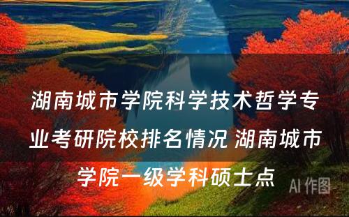 湖南城市学院科学技术哲学专业考研院校排名情况 湖南城市学院一级学科硕士点