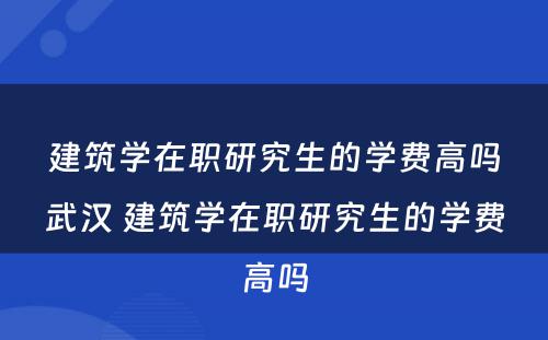 建筑学在职研究生的学费高吗武汉 建筑学在职研究生的学费高吗