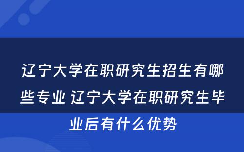 辽宁大学在职研究生招生有哪些专业 辽宁大学在职研究生毕业后有什么优势