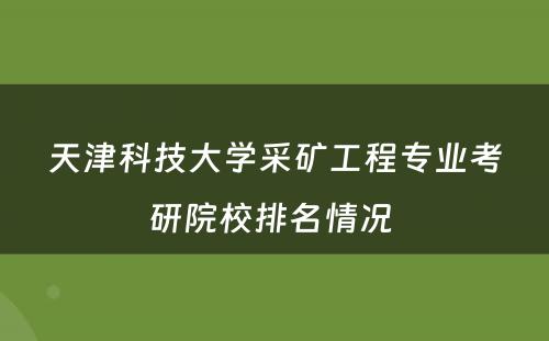 天津科技大学采矿工程专业考研院校排名情况 